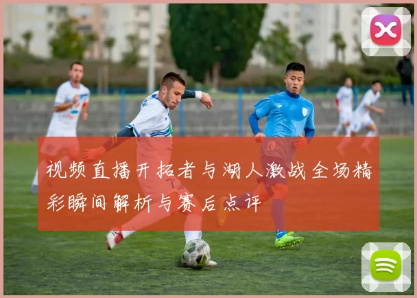 视频直播开拓者与湖人激战全场精彩瞬间解析与赛后点评