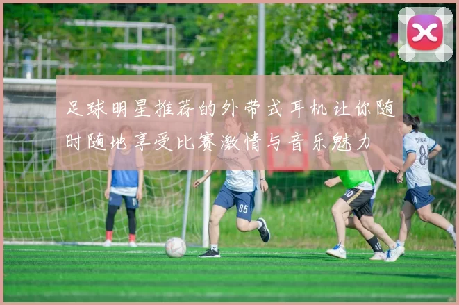 足球明星推荐的外带式耳机让你随时随地享受比赛激情与音乐魅力