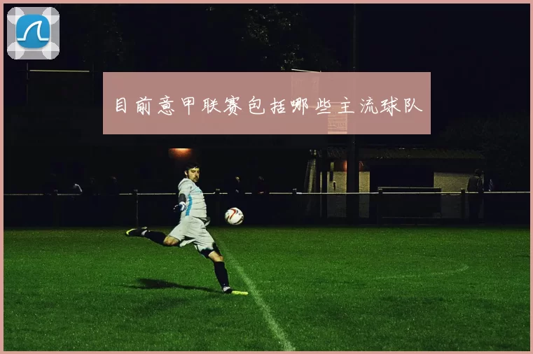 目前意甲联赛包括哪些主流球队