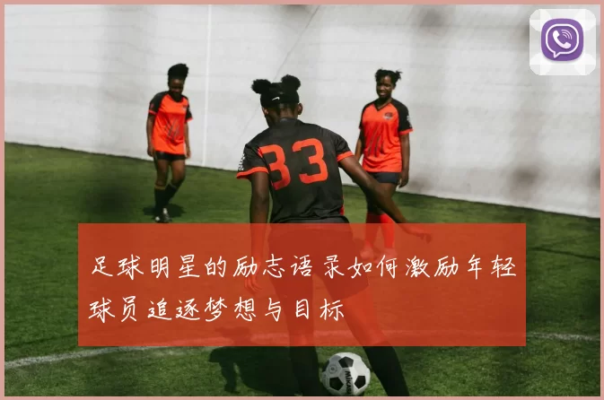 足球明星的励志语录如何激励年轻球员追逐梦想与目标