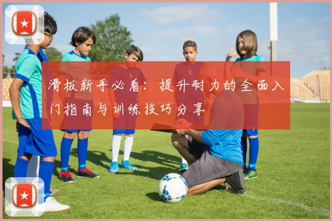 滑板新手必看：提升耐力的全面入门指南与训练技巧分享
