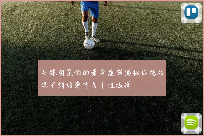 足球明星们的豪华座驾揭秘你绝对想不到的奢华与个性选择