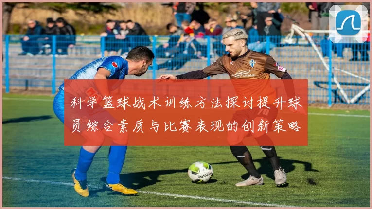 科学篮球战术训练方法探讨提升球员综合素质与比赛表现的创新策略
