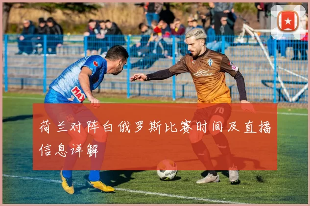 荷兰对阵白俄罗斯比赛时间及直播信息详解