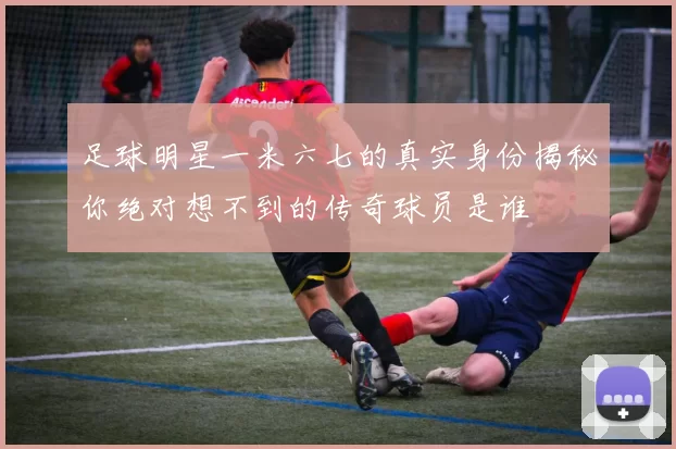 足球明星一米六七的真实身份揭秘你绝对想不到的传奇球员是谁