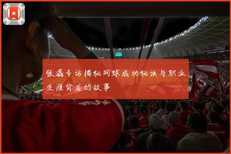 张磊专访揭秘网球成功秘诀与职业生涯背后的故事
