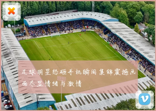 足球明星怒砸手机瞬间集锦震撼画面尽显情绪与激情