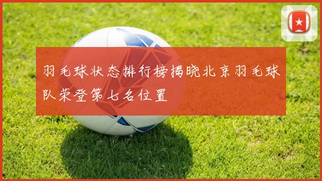 羽毛球状态排行榜揭晓北京羽毛球队荣登第七名位置