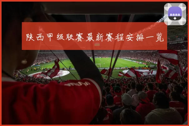 陕西甲级联赛最新赛程安排一览