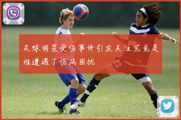 足球明星受伤事件引发关注究竟是谁遭遇了伤病困扰
