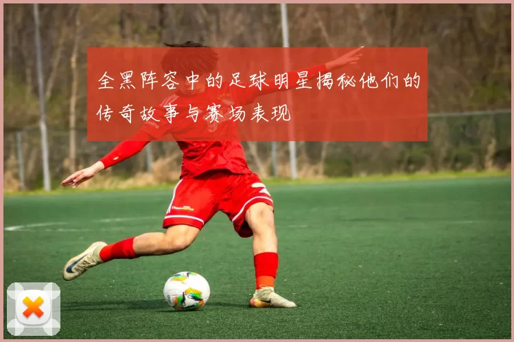 全黑阵容中的足球明星揭秘他们的传奇故事与赛场表现