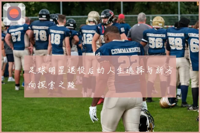 足球明星退役后的人生选择与新方向探索之路