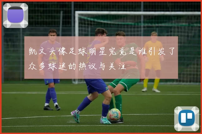 凯文头像足球明星究竟是谁引发了众多球迷的热议与关注