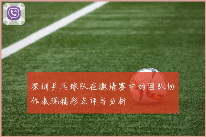 深圳乒乓球队在邀请赛中的团队协作表现精彩点评与分析