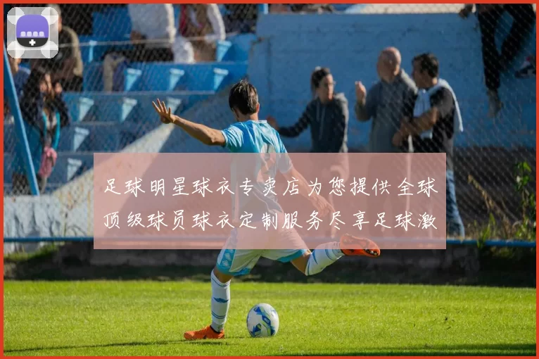 足球明星球衣专卖店为您提供全球顶级球员球衣定制服务尽享足球激情与荣耀