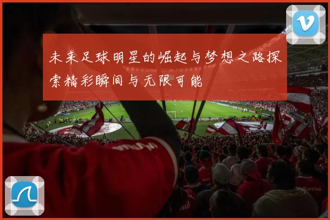 未来足球明星的崛起与梦想之路探索精彩瞬间与无限可能