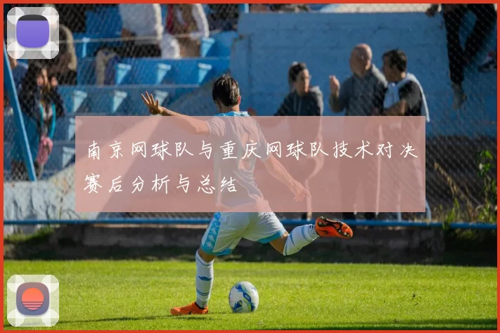 南京网球队与重庆网球队技术对决赛后分析与总结
