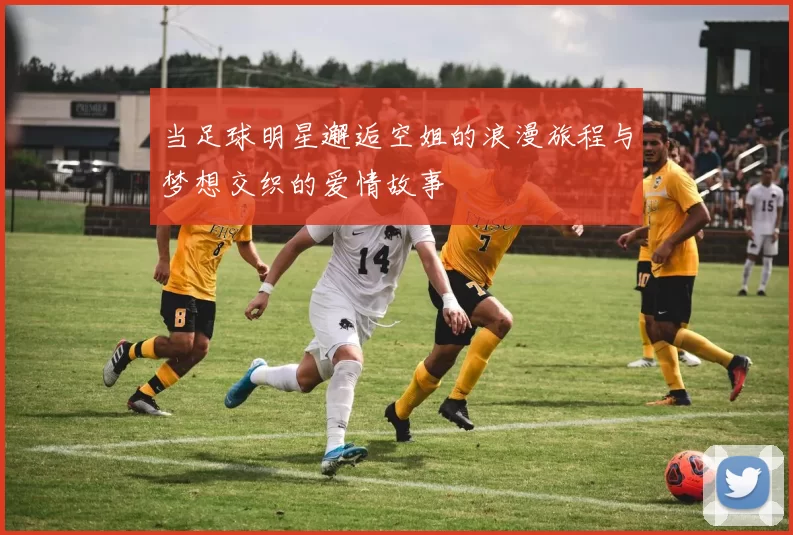 当足球明星邂逅空姐的浪漫旅程与梦想交织的爱情故事