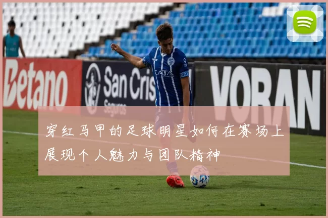 穿红马甲的足球明星如何在赛场上展现个人魅力与团队精神