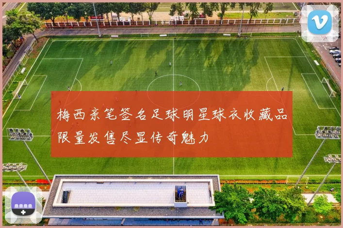 梅西亲笔签名足球明星球衣收藏品限量发售尽显传奇魅力
