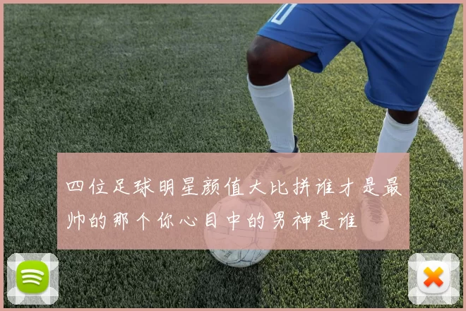 四位足球明星颜值大比拼谁才是最帅的那个你心目中的男神是谁