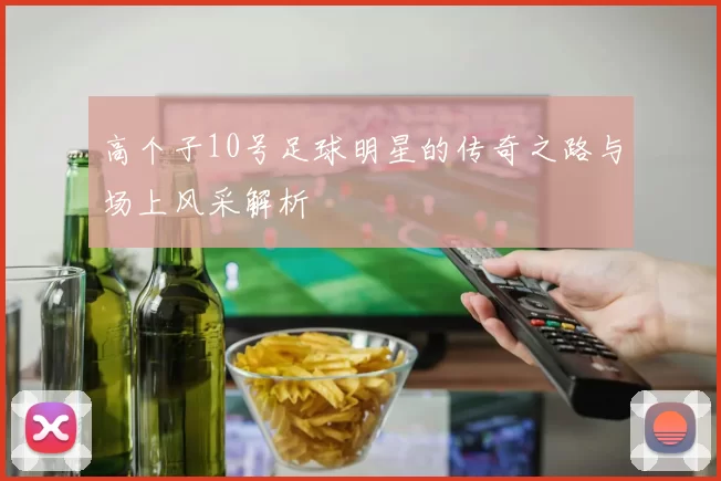 高个子10号足球明星的传奇之路与场上风采解析