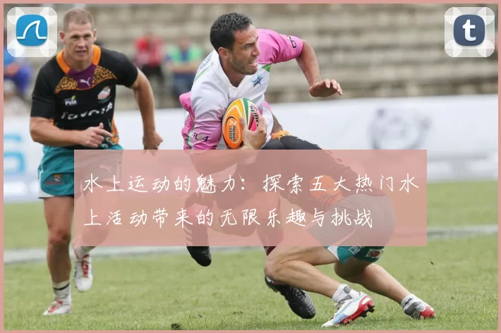 水上运动的魅力：探索五大热门水上活动带来的无限乐趣与挑战