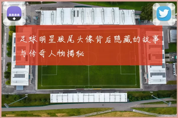 足球明星狼尾头像背后隐藏的故事与传奇人物揭秘