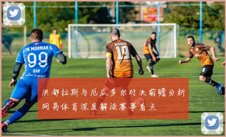 洪都拉斯与厄瓜多尔对决前瞻分析网易体育深度解读赛事看点