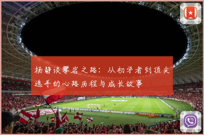 杨静谈攀岩之路：从初学者到顶尖选手的心路历程与成长故事