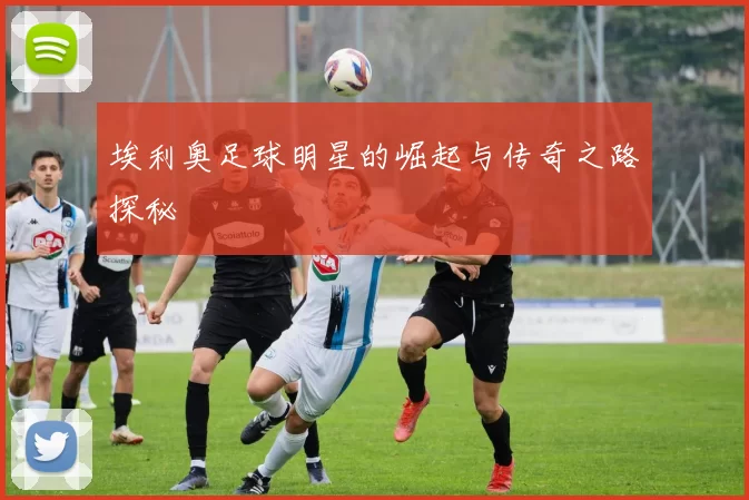 埃利奥足球明星的崛起与传奇之路探秘