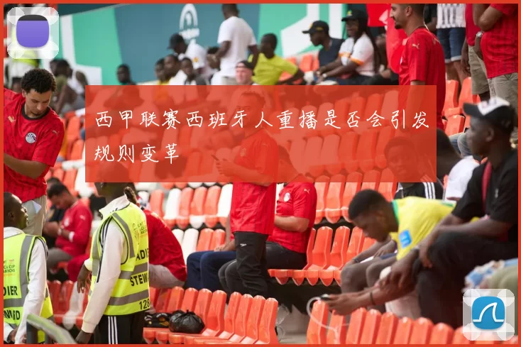 西甲联赛西班牙人重播是否会引发规则变革