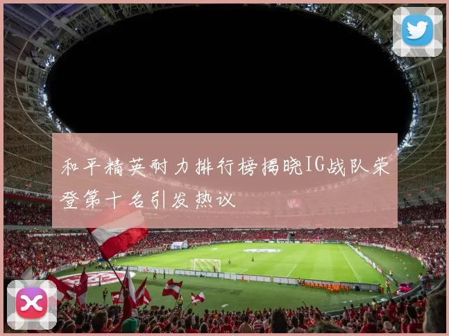和平精英耐力排行榜揭晓IG战队荣登第十名引发热议