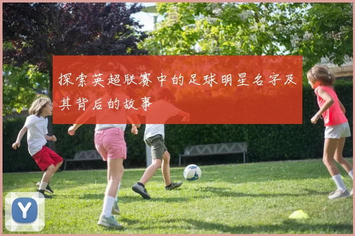 探索英超联赛中的足球明星名字及其背后的故事