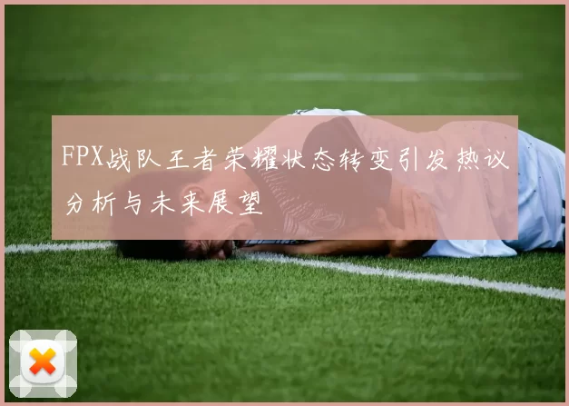 FPX战队王者荣耀状态转变引发热议分析与未来展望