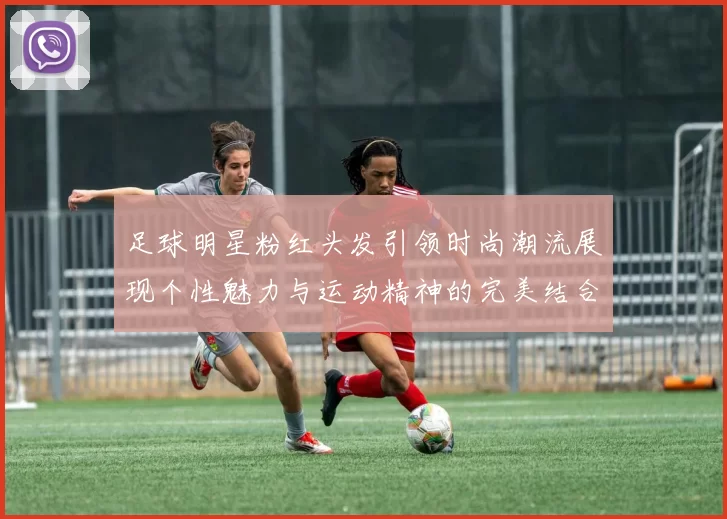 足球明星粉红头发引领时尚潮流展现个性魅力与运动精神的完美结合