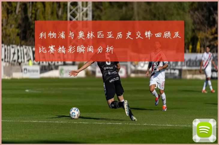 利物浦与奥林匹亚历史交锋回顾及比赛精彩瞬间分析