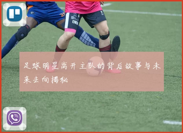 足球明星离开主队的背后故事与未来去向揭秘