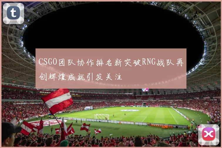 CSGO团队协作排名新突破RNG战队再创辉煌成就引发关注