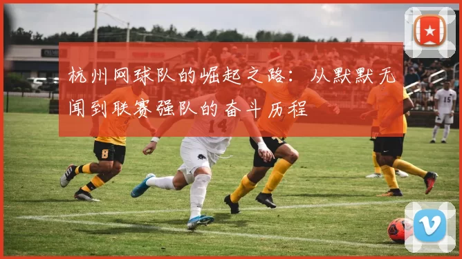 杭州网球队的崛起之路：从默默无闻到联赛强队的奋斗历程