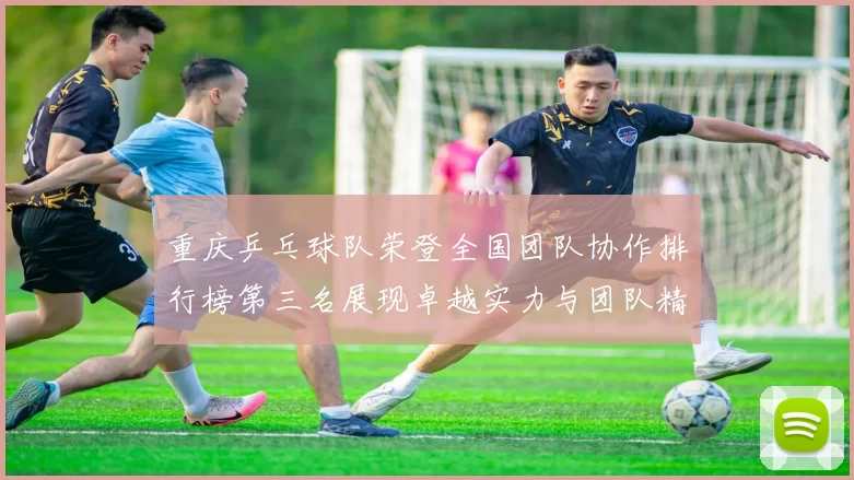 重庆乒乓球队荣登全国团队协作排行榜第三名展现卓越实力与团队精神