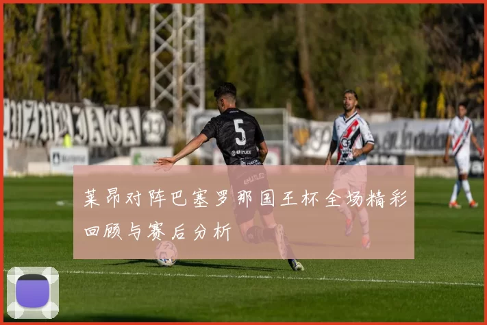 莱昂对阵巴塞罗那国王杯全场精彩回顾与赛后分析