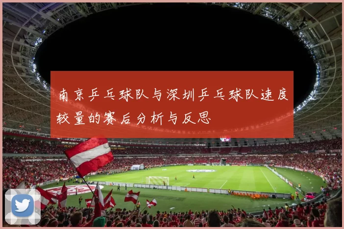 南京乒乓球队与深圳乒乓球队速度较量的赛后分析与反思