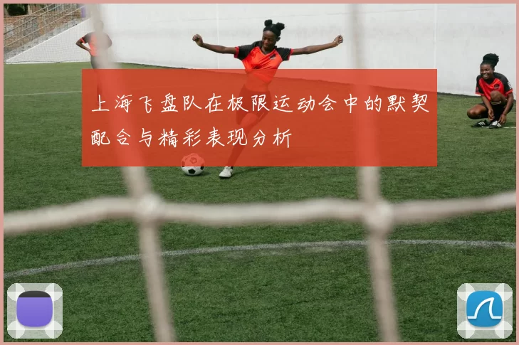 上海飞盘队在极限运动会中的默契配合与精彩表现分析