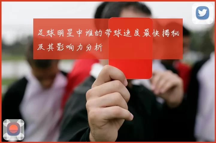 足球明星中谁的带球速度最快揭秘及其影响力分析
