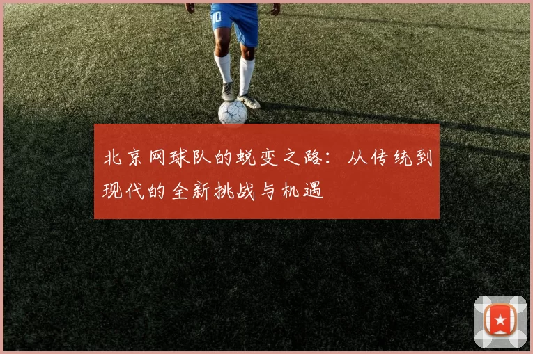 北京网球队的蜕变之路：从传统到现代的全新挑战与机遇