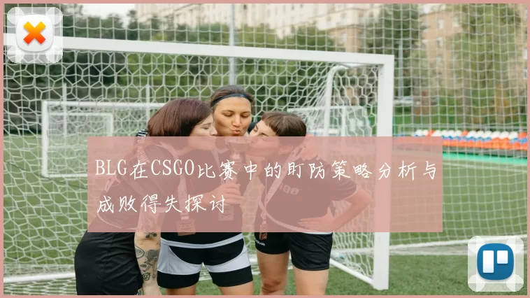 BLG在CSGO比赛中的盯防策略分析与成败得失探讨