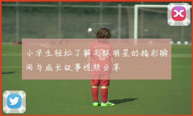 小学生轻松了解足球明星的精彩瞬间与成长故事视频分享