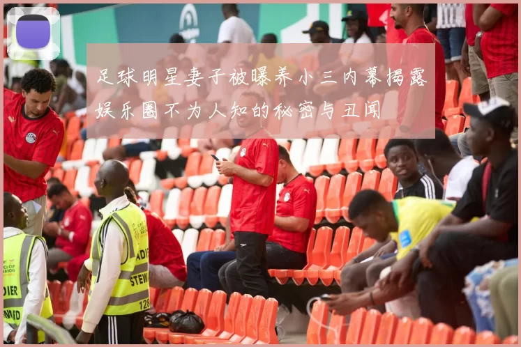 足球明星妻子被曝养小三内幕揭露娱乐圈不为人知的秘密与丑闻