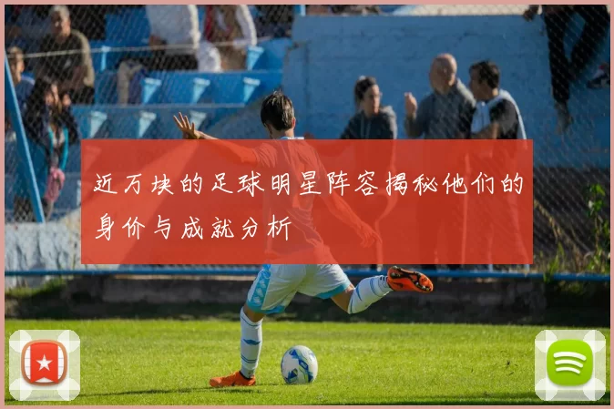 近万块的足球明星阵容揭秘他们的身价与成就分析